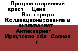 Продам старинный крест  › Цена ­ 20 000 - Все города Коллекционирование и антиквариат » Антиквариат   . Иркутская обл.,Саянск г.